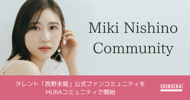 シンセカイテクノロジーズ、タレント「西野未姫」公式ファンコミュニティをMURAコミュニティにて開始〜「ありのままの自分でいい」仲間と手を取り合って毎日をポジティブにするコミュニティ〜